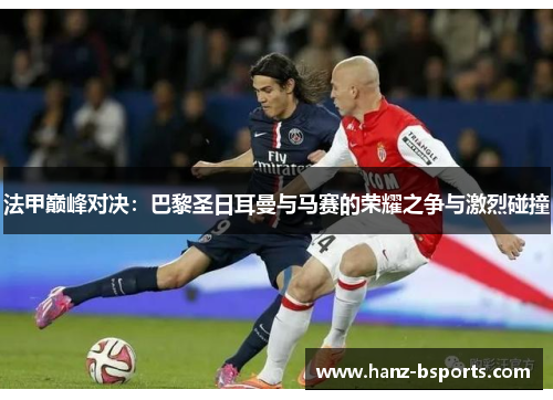 法甲巅峰对决：巴黎圣日耳曼与马赛的荣耀之争与激烈碰撞