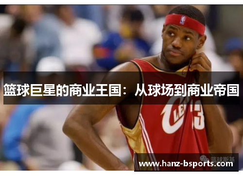篮球巨星的商业王国:从球场到商业帝国 篮球巨星的商业王国:从球场到商业帝国