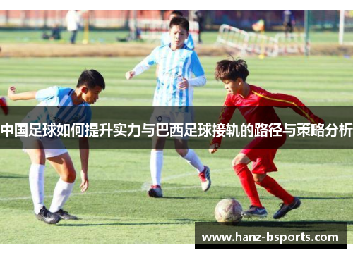 中国足球如何提升实力与巴西足球接轨的路径与策略分析