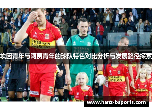埃因青年与阿贾青年的球队特色对比分析与发展路径探索
