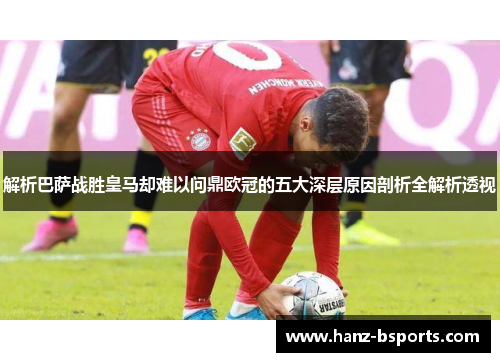 解析巴萨战胜皇马却难以问鼎欧冠的五大深层原因剖析全解析透视