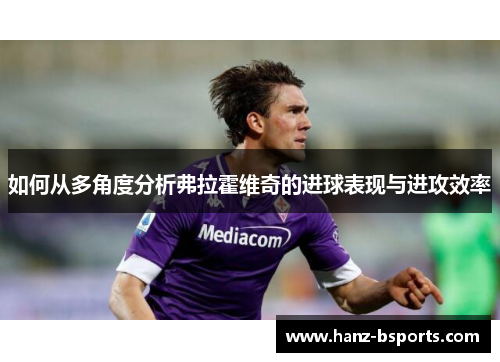 如何从多角度分析弗拉霍维奇的进球表现与进攻效率 如何从多角度分析弗拉霍维奇的进球表现与进攻效率