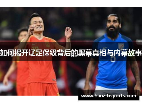 如何揭开辽足保级背后的黑幕真相与内幕故事