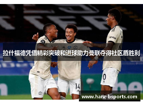 拉什福德凭借精彩突破和进球助力曼联夺得社区盾胜利 拉什福德凭借精彩突破和进球助力曼联夺得社区盾胜利