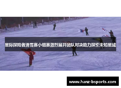星际探险者滑雪赛小组赛激烈展开团队对决助力探索未知星域