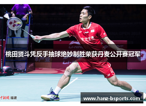桃田贤斗凭反手抽球绝妙制胜荣获丹麦公开赛冠军 桃田贤斗凭反手抽球绝妙制胜荣获丹麦公开赛冠军