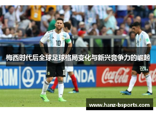 梅西时代后全球足球格局变化与新兴竞争力的崛起 梅西时代后全球足球格局变化与新兴竞争力的崛起