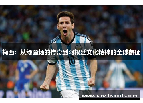 梅西:从绿茵场的传奇到阿根廷文化精神的全球象征 梅西:从绿茵场的传奇到阿根廷文化精神的全球象征