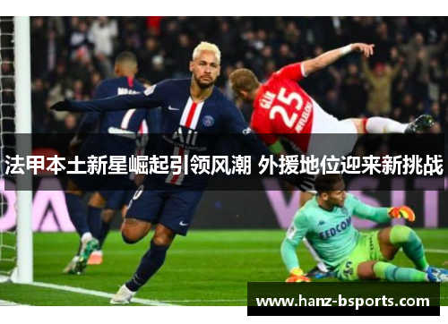 法甲本土新星崛起引领风潮 外援地位迎来新挑战 法甲本土新星崛起引领风潮 外援地位迎来新挑战