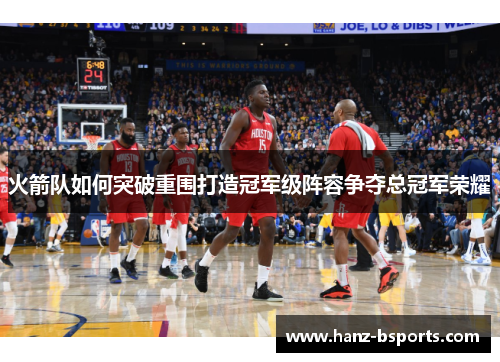 火箭队如何突破重围打造冠军级阵容争夺总冠军荣耀