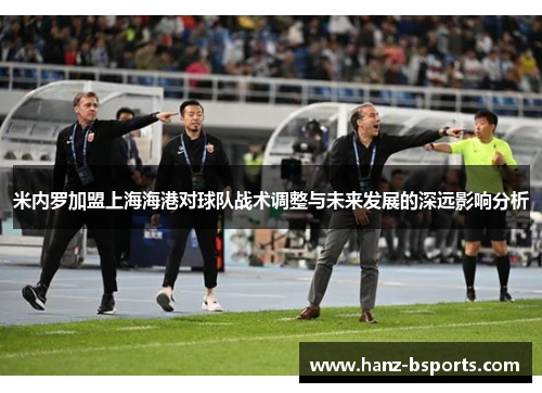 米内罗加盟上海海港对球队战术调整与未来发展的深远影响分析