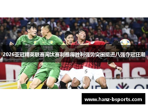 2026亚冠精英联赛淘汰赛利雅得胜利强势突围挺进八强夺冠狂潮 2026亚冠精英联赛淘汰赛利雅得胜利强势突围挺进八强夺冠狂潮