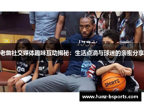 老詹社交媒体趣味互动揭秘：生活点滴与球迷的亲密分享